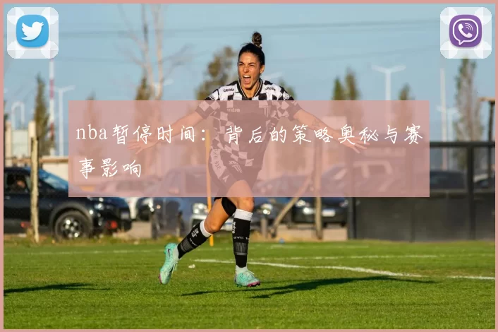 nba暂停时间：背后的策略奥秘与赛事影响