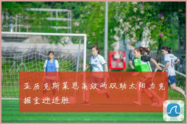 亚历克斯莱恩高效两双助太阳力克掘金迎连胜