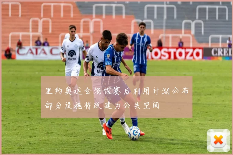 里约奥运会场馆赛后利用计划公布部分设施将改建为公共空间