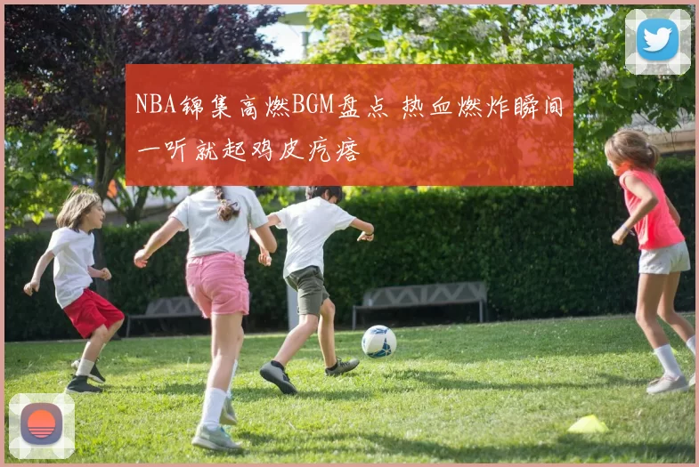 NBA锦集高燃BGM盘点 热血燃炸瞬间一听就起鸡皮疙瘩