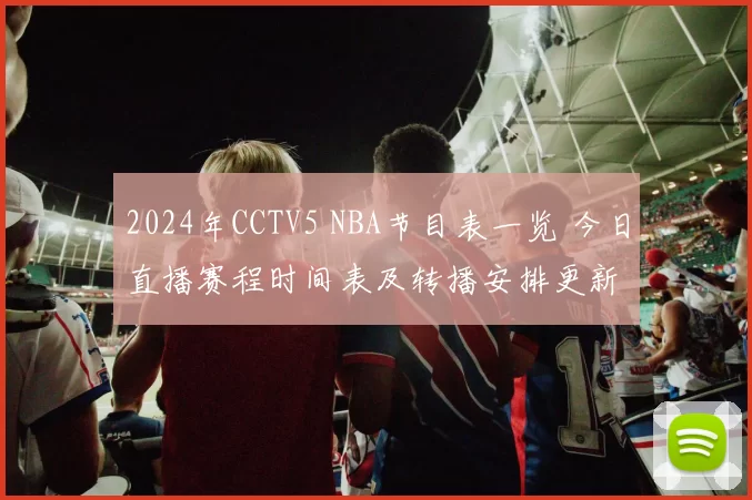 2024年CCTV5 NBA节目表一览 今日直播赛程时间表及转播安排更新