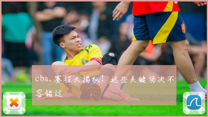 cba.赛程大揭秘！这些关键场次不容错过
