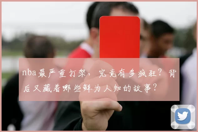 nba最严重打架，究竟有多疯狂？背后又藏着哪些鲜为人知的故事？