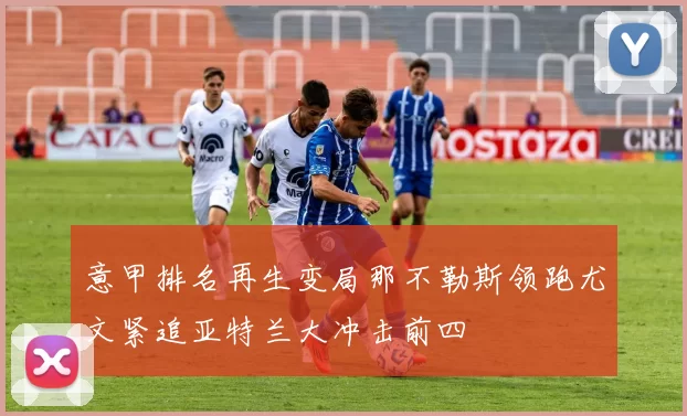 意甲排名再生变局那不勒斯领跑尤文紧追亚特兰大冲击前四