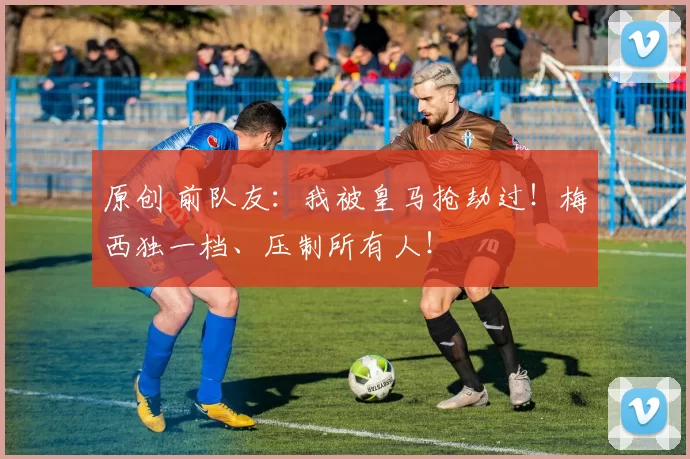 原创 前队友：我被皇马抢劫过！梅西独一档、压制所有人！