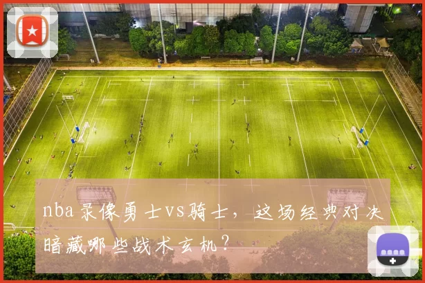 nba录像勇士vs骑士，这场经典对决暗藏哪些战术玄机？