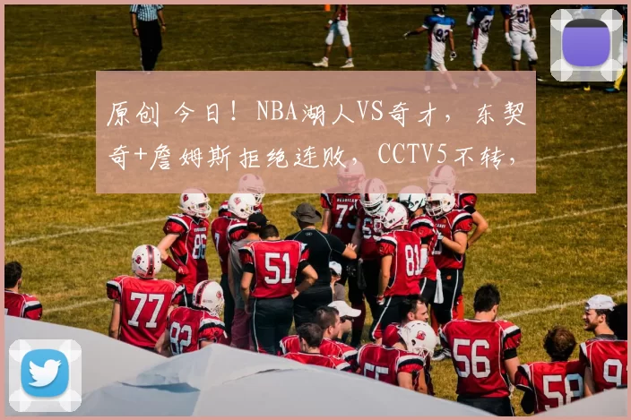 原创 今日！NBA湖人VS奇才，东契奇+詹姆斯拒绝连败，CCTV5不转，2大平台直播