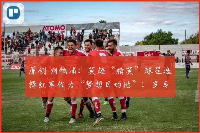 原创 利物浦：英超“精英”球星选择红军作为“梦想目的地”；罗马诺透露格伊的“真实意图”