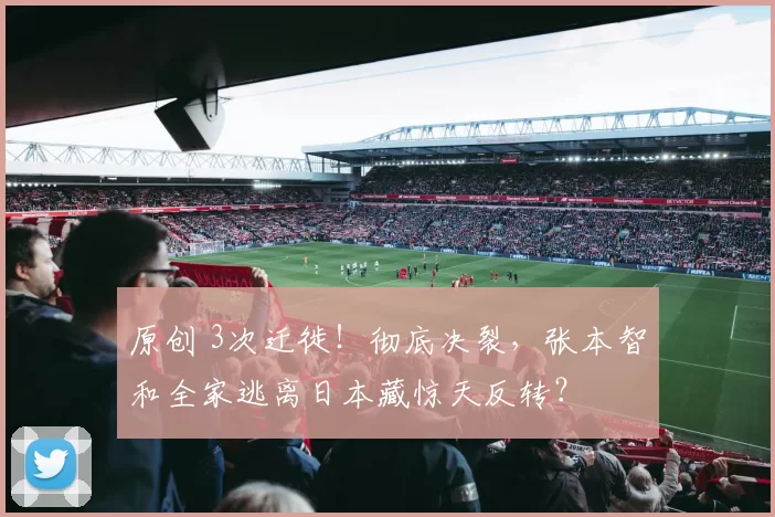 原创 3次迁徙！彻底决裂，张本智和全家逃离日本藏惊天反转？