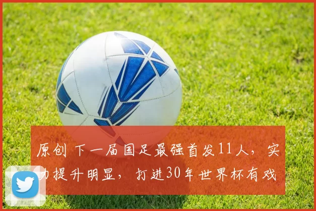 原创 下一届国足最强首发11人，实力提升明显，打进30年世界杯有戏