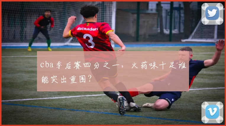 cba季后赛四分之一,火药味十足谁能突出重围?