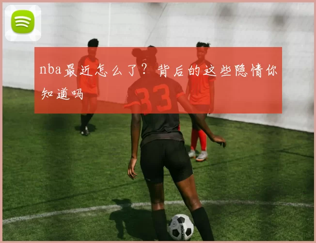 nba最近怎么了？背后的这些隐情你知道吗