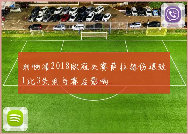 利物浦2018欧冠决赛萨拉赫伤退致1比3失利与赛后影响