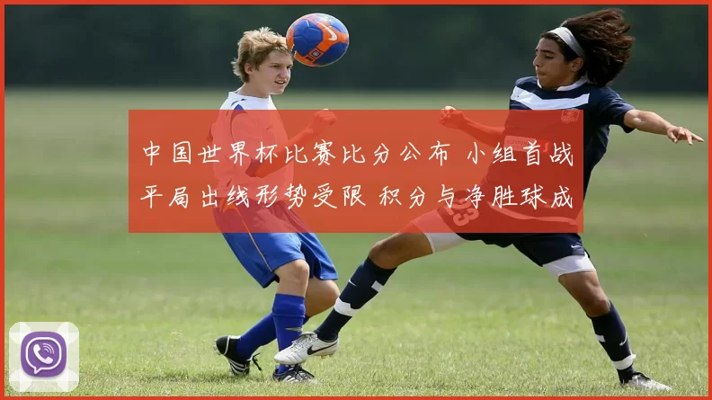中国世界杯比赛比分公布 小组首战平局出线形势受限 积分与净胜球成关键