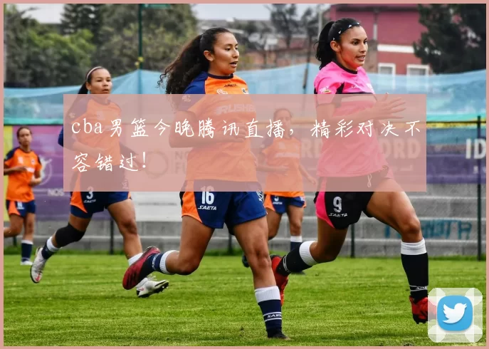 cba男篮今晚腾讯直播，精彩对决不容错过！