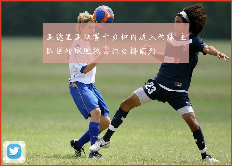 亚德里亚联赛十分钟内连入两球 主队逆转取胜抢占积分榜前列