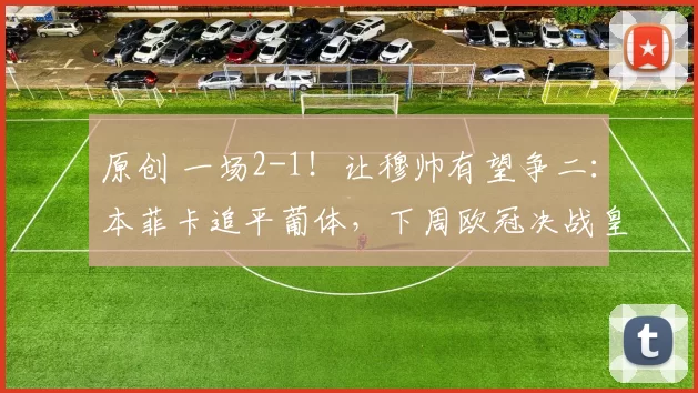 原创 一场2-1！让穆帅有望争二：本菲卡追平葡体，下周欧冠决战皇马