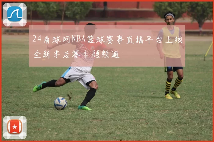 24看球网NBA篮球赛事直播平台上线全新季后赛专题频道