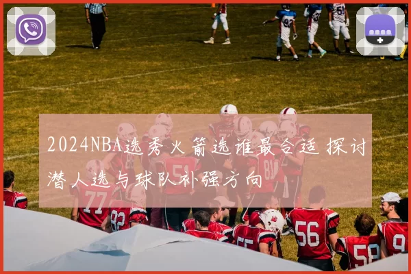 2024NBA选秀火箭选谁最合适 探讨潜人选与球队补强方向