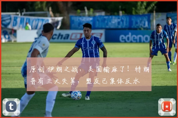 原创 伊朗之战，美国输麻了！特朗普有三大失算，盟友已集体反水