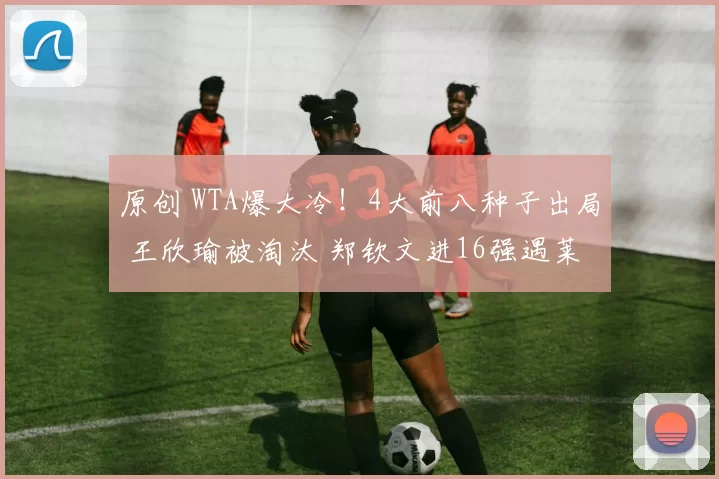 原创 WTA爆大冷！4大前八种子出局 王欣瑜被淘汰 郑钦文进16强遇莱巴金娜