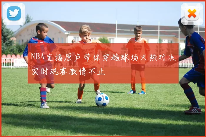 NBA直播原声带你穿越球场火热对决实时观赛激情不止