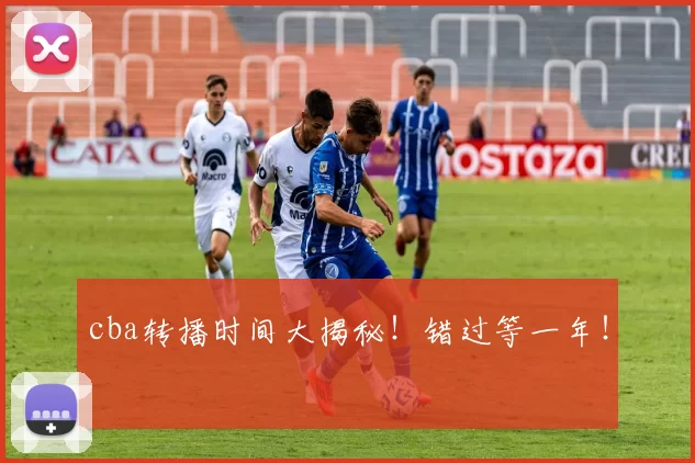 cba转播时间大揭秘！错过等一年！