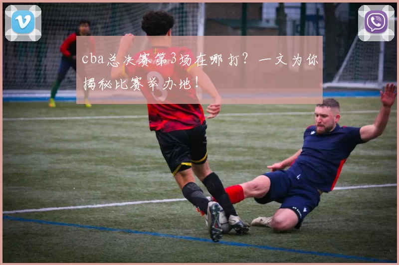 cba总决赛第3场在哪打?一文为你揭秘比赛举办地!