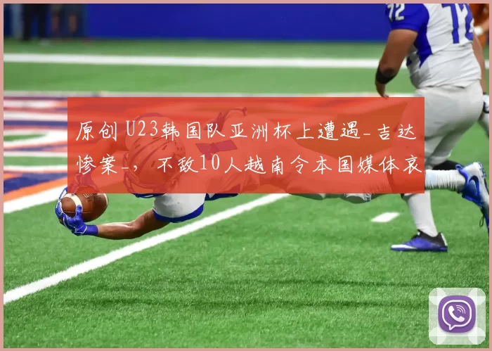 原创 U23韩国队亚洲杯上遭遇_吉达惨案_，不敌10人越南令本国媒体哀叹