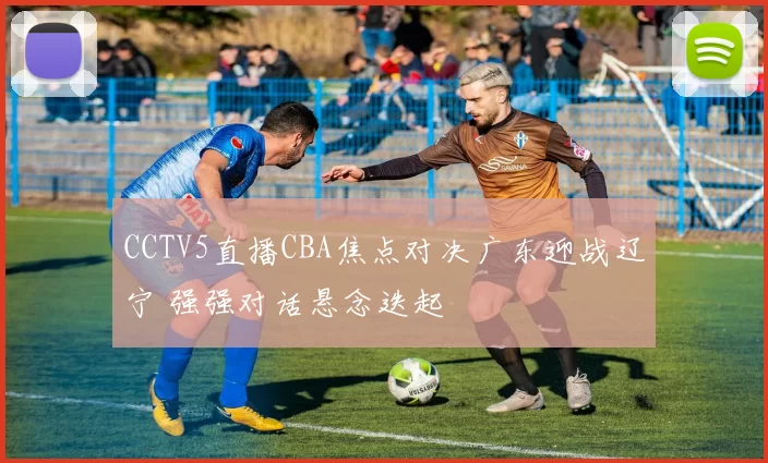 CCTV5直播CBA焦点对决广东迎战辽宁 强强对话悬念迭起