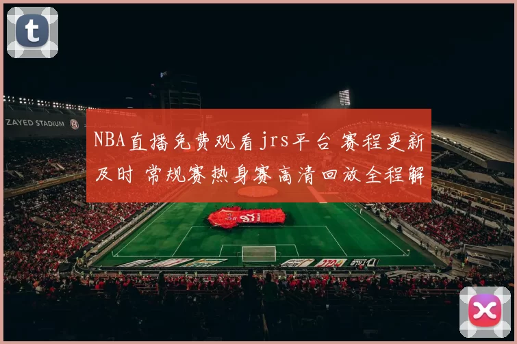 NBA直播免费观看jrs平台 赛程更新及时 常规赛热身赛高清回放全程解说不停