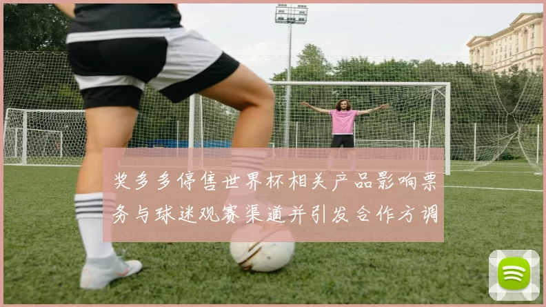 奖多多停售世界杯相关产品影响票务与球迷观赛渠道并引发合作方调整