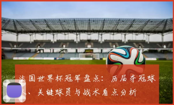 法国世界杯冠军盘点：历届夺冠球队、关键球员与战术看点分析
