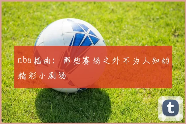 nba插曲：那些赛场之外不为人知的精彩小剧场