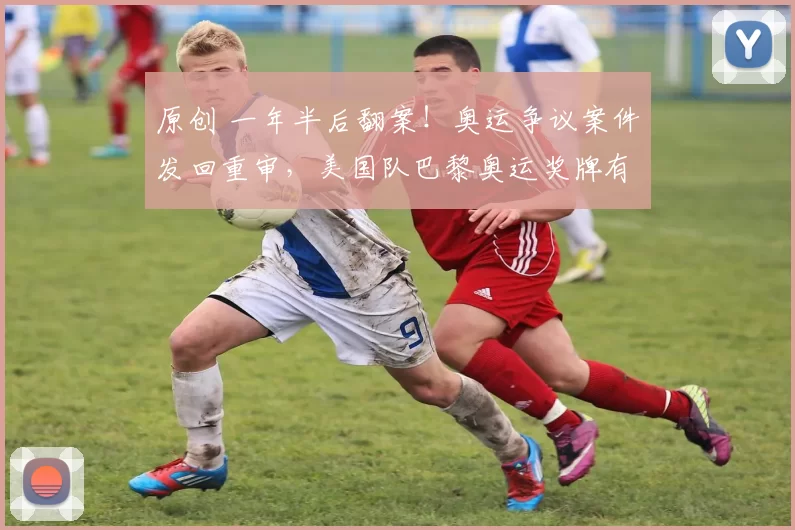 原创 一年半后翻案！奥运争议案件发回重审，美国队巴黎奥运奖牌有望+1