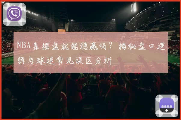 NBA靠摆盘就能稳赢吗？揭秘盘口逻辑与球迷常见误区分析