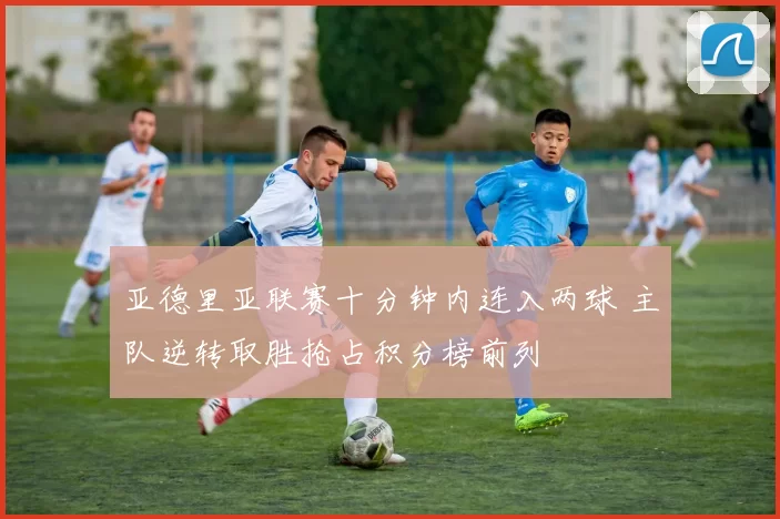 亚德里亚联赛十分钟内连入两球 主队逆转取胜抢占积分榜前列