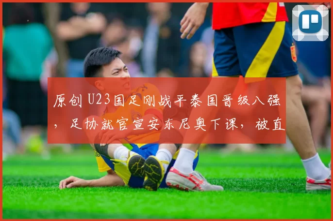 原创 U23国足刚战平泰国晋级八强，足协就官宣安东尼奥下课，被直接辟谣