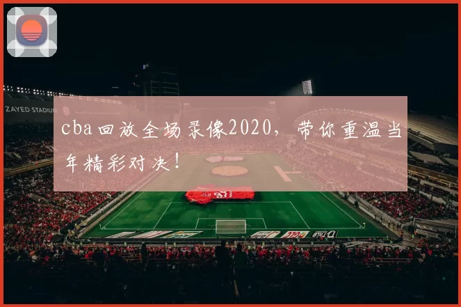cba回放全场录像2020,带你重温当年精彩对决!