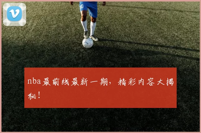 nba最前线最新一期，精彩内容大揭秘！