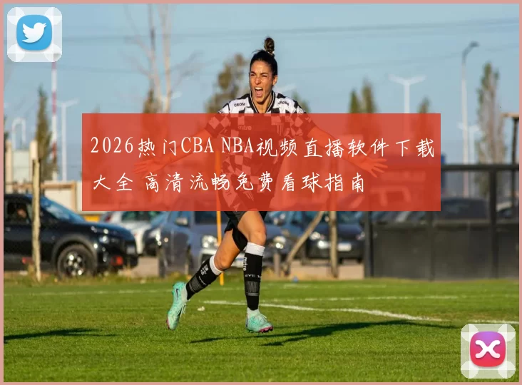 2026热门CBA NBA视频直播软件下载大全 高清流畅免费看球指南