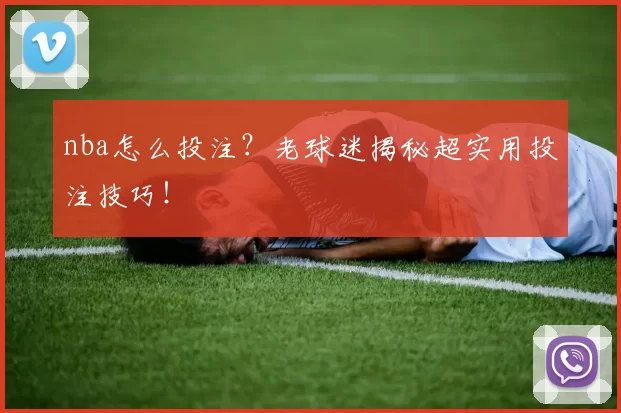 nba怎么投注？老球迷揭秘超实用投注技巧！