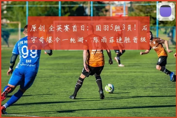 原创 全英赛首日：国羽5胜3负！石宇奇爆冷一轮游，陈雨菲速胜晋级