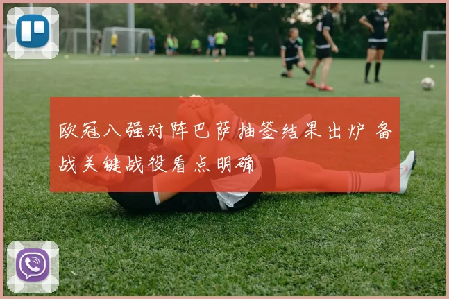 欧冠八强对阵巴萨抽签结果出炉 备战关键战役看点明确