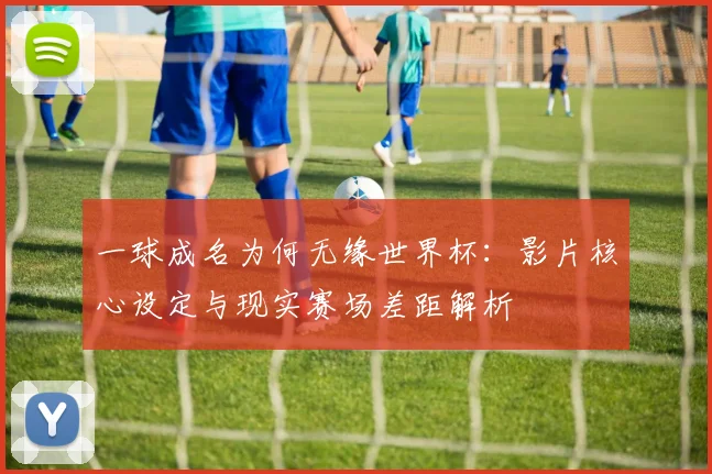 一球成名为何无缘世界杯:影片核心设定与现实赛场差距解析