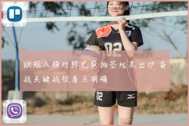 欧冠八强对阵巴萨抽签结果出炉 备战关键战役看点明确