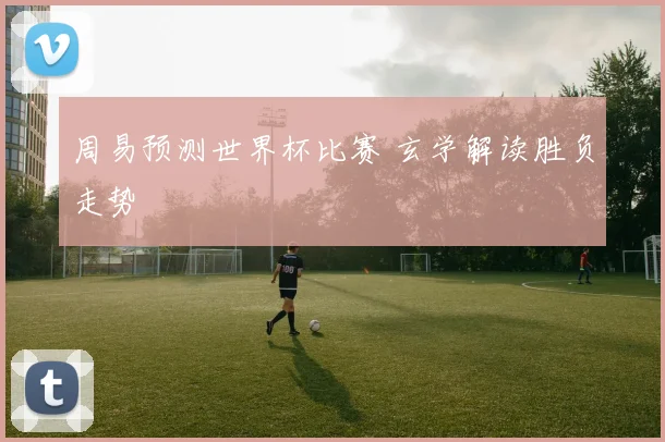 周易预测世界杯比赛 玄学解读胜负走势