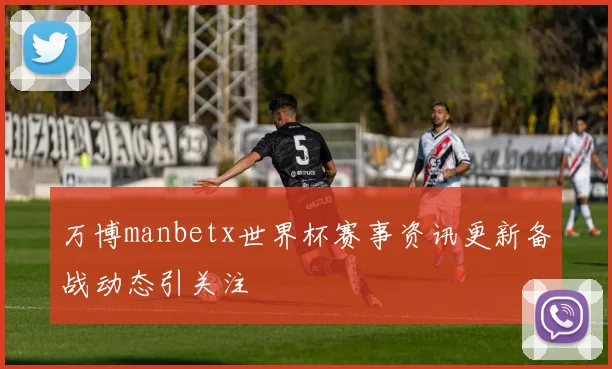 万博manbetx世界杯赛事资讯更新备战动态引关注