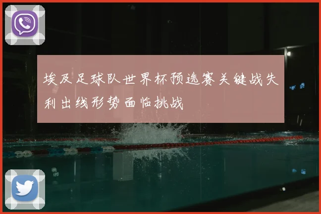 埃及足球队世界杯预选赛关键战失利出线形势面临挑战