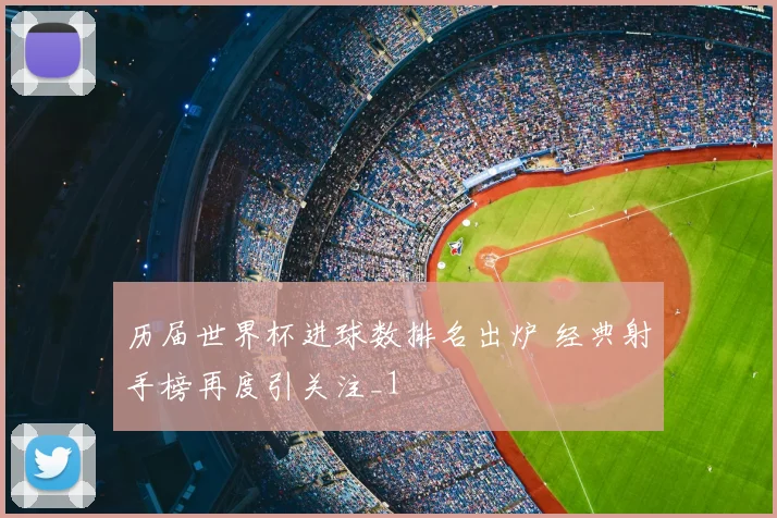 历届世界杯进球数排名出炉 经典射手榜再度引关注_1
